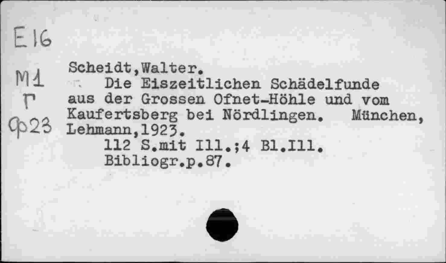 ﻿E IG
Ml г ф2Є.
Scheidt,Walter.
Die Eiszeitlichen Schädelfunde aus der Grossen Ofnet-Höhle und vom Kaufertsberg bei Nördlingen. München, Lehmann,192J.
112 S.mit Ill.54 Bl.Ill.
Bibliogr.p.87.